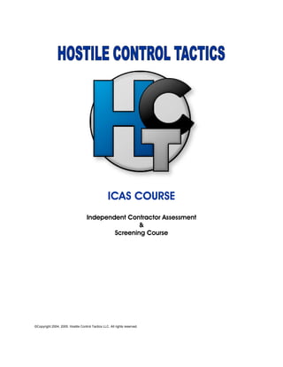 ICAS COURSE
Independent Contractor Assessment
&
Screening Course
©Copyright 2004, 2005. Hostile Control Tactics LLC. All rights reserved.
 