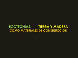 ECOTECNIAS.- TIERRA Y MADERA 
COMO MATERIALES DE CONSTRUCCION 
 