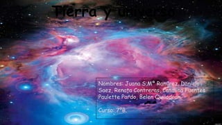 Tierra y universo
Nombres: Juana S,Mª Ramirez, Daniela
Saez, Renata Contreras, Catalina Fuentes
Paulette Pardo, Belen Quilodran.
Curso: 7ºB.
 