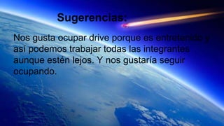 Sugerencias:
Nos gusta ocupar drive porque es entretenido y
así podemos trabajar todas las integrantes
aunque estén lejos. Y nos gustaría seguir
ocupando.
 