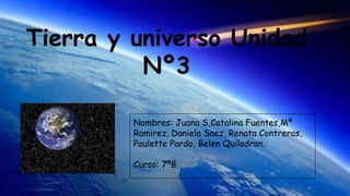 Tierra y universo Unidad
Nº3
Nombres: Juana S,Catalina Fuentes,Mª
Ramirez, Daniela Saez, Renata Contreras,
Paulette Pardo, Belen Quilodran.
Curso: 7ºB.
 