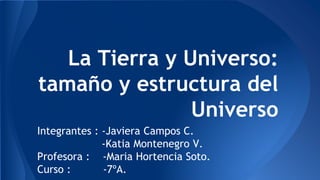La Tierra y Universo:
tamaño y estructura del
Universo
Integrantes : -Javiera Campos C.
-Katia Montenegro V.
Profesora : -Maria Hortencia Soto.
Curso : -7ºA.
 