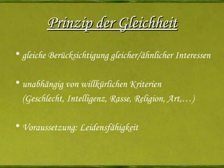 Prinzip der Gleichheit gleiche Berücksichtigung gleicher/ähnlicher Interessen unabhängig von willkürlichen Kriterien (Geschlecht, Intelligenz, Rasse, Religion, Art,…) Voraussetzung: Leidensfähigkeit 