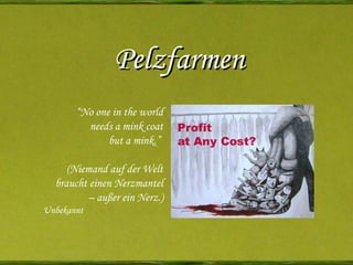 Pelzfarmen “ No one in the world needs a mink coat but a mink.”  (Niemand auf der Welt braucht einen Nerzmantel –  außer ein Nerz.) Unbekannt  