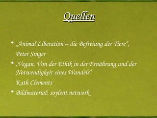 Quellen „ Animal Liberation – die Befreiung der Tiere“, Peter Singer „ Vegan. Von der Ethik in der Ernährung und der Notwendigkeit eines Wandels“ Kath Clements  Bildmaterial: soylent.network 