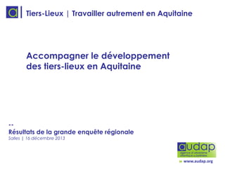 Tiers-Lieux | Travailler autrement en Aquitaine

Accompagner le développement
des tiers-lieux en Aquitaine

-Résultats de la grande enquête régionale
Salles | 16 décembre 2013

www.audap.org

 