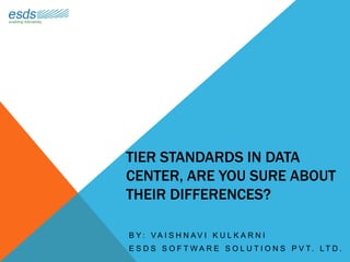 TIER STANDARDS IN DATA
CENTER, ARE YOU SURE ABOUT
THEIR DIFFERENCES?
B Y : V A I S H N A V I K U L K A R N I
E S D S S O F T W A R E S O L U T I O N S P V T. L T D .
 