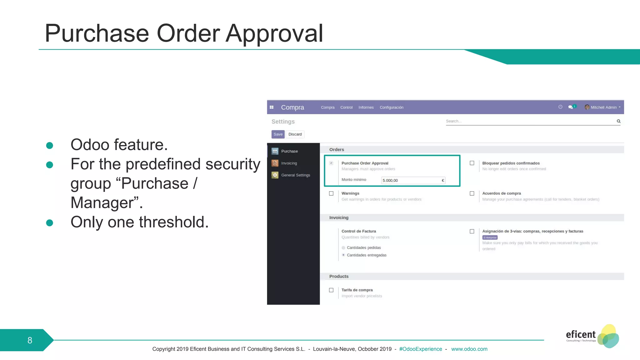 Copyright 2019 Eficent Business and IT Consulting Services S.L. - Louvain-la-Neuve, Ocbober 2019 - #OdooExperience - www.odoo.com
Purchase Order Approval
● Odoo feature.
● For the predefined security
group “Purchase /
Manager”.
● Only one threshold.
8
 