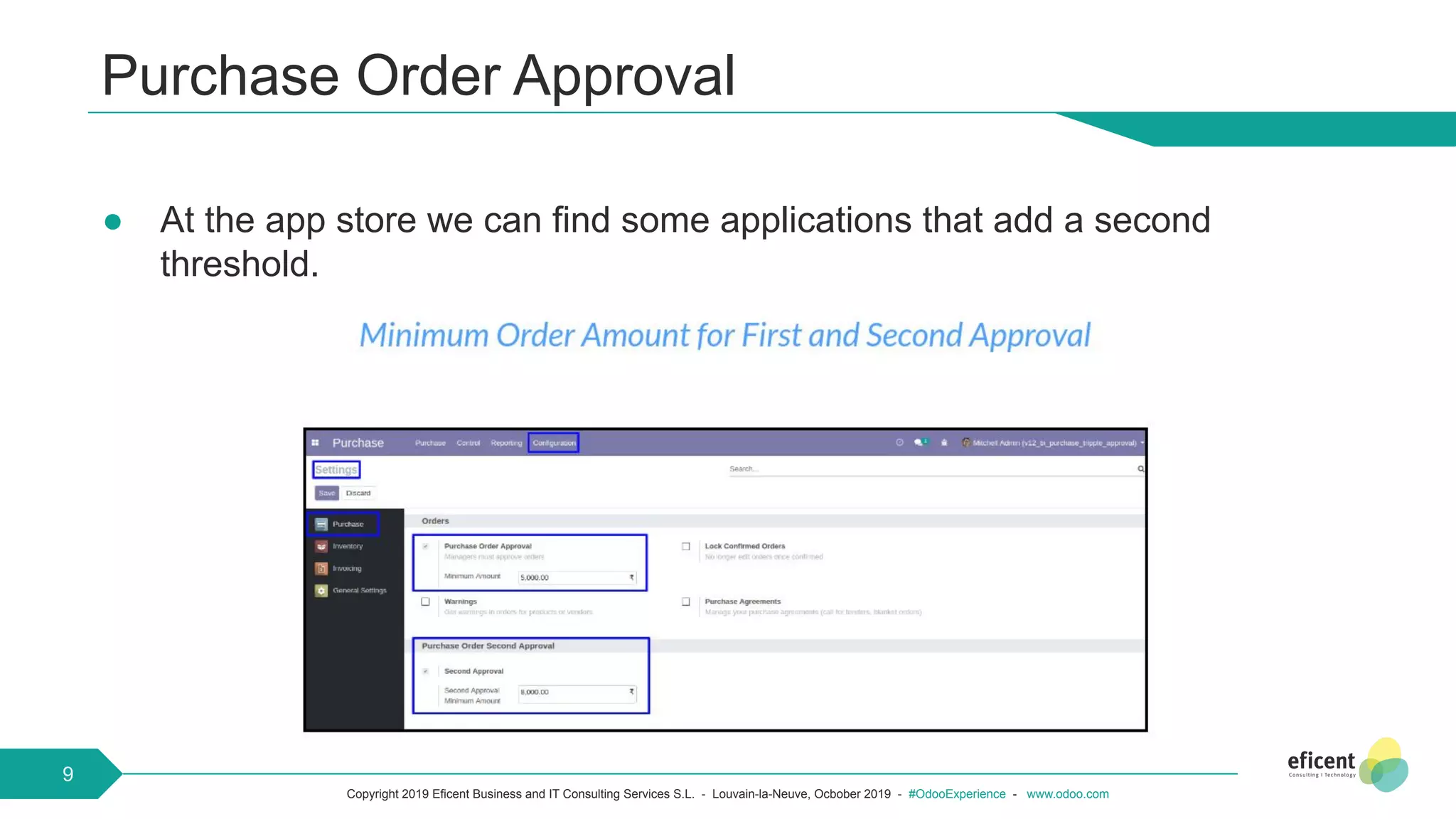 Copyright 2019 Eficent Business and IT Consulting Services S.L. - Louvain-la-Neuve, Ocbober 2019 - #OdooExperience - www.odoo.com
Purchase Order Approval
● At the app store we can find some applications that add a second
threshold.
9
 