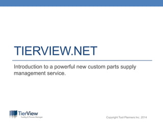 Copyright Tool Planners Inc. 2014
TIERVIEW.NET
Introduction to a powerful new custom parts supply
management service.
 