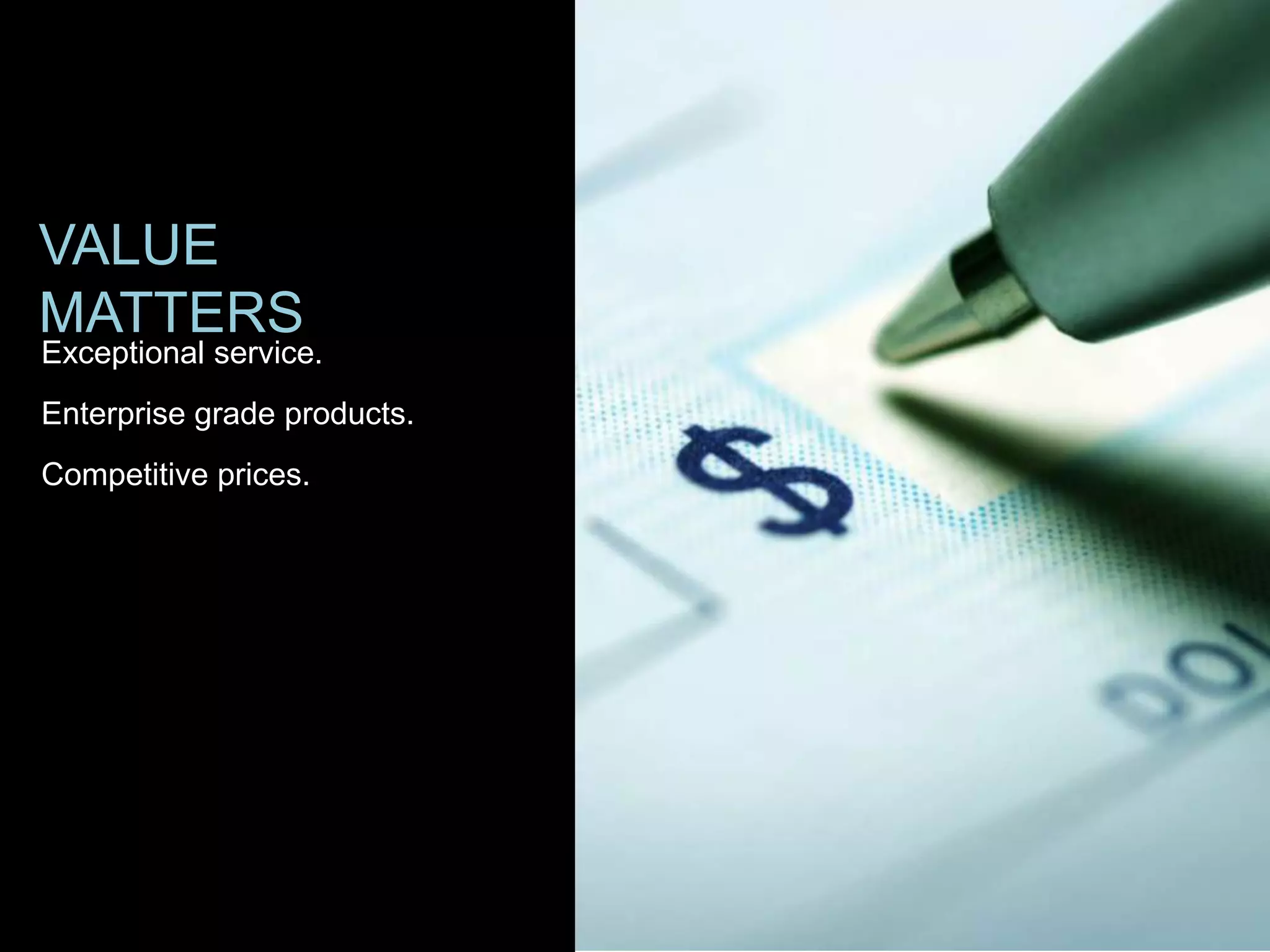 VALUE
MATTERS
Exceptional service.
Enterprise grade products.
Competitive prices.
 