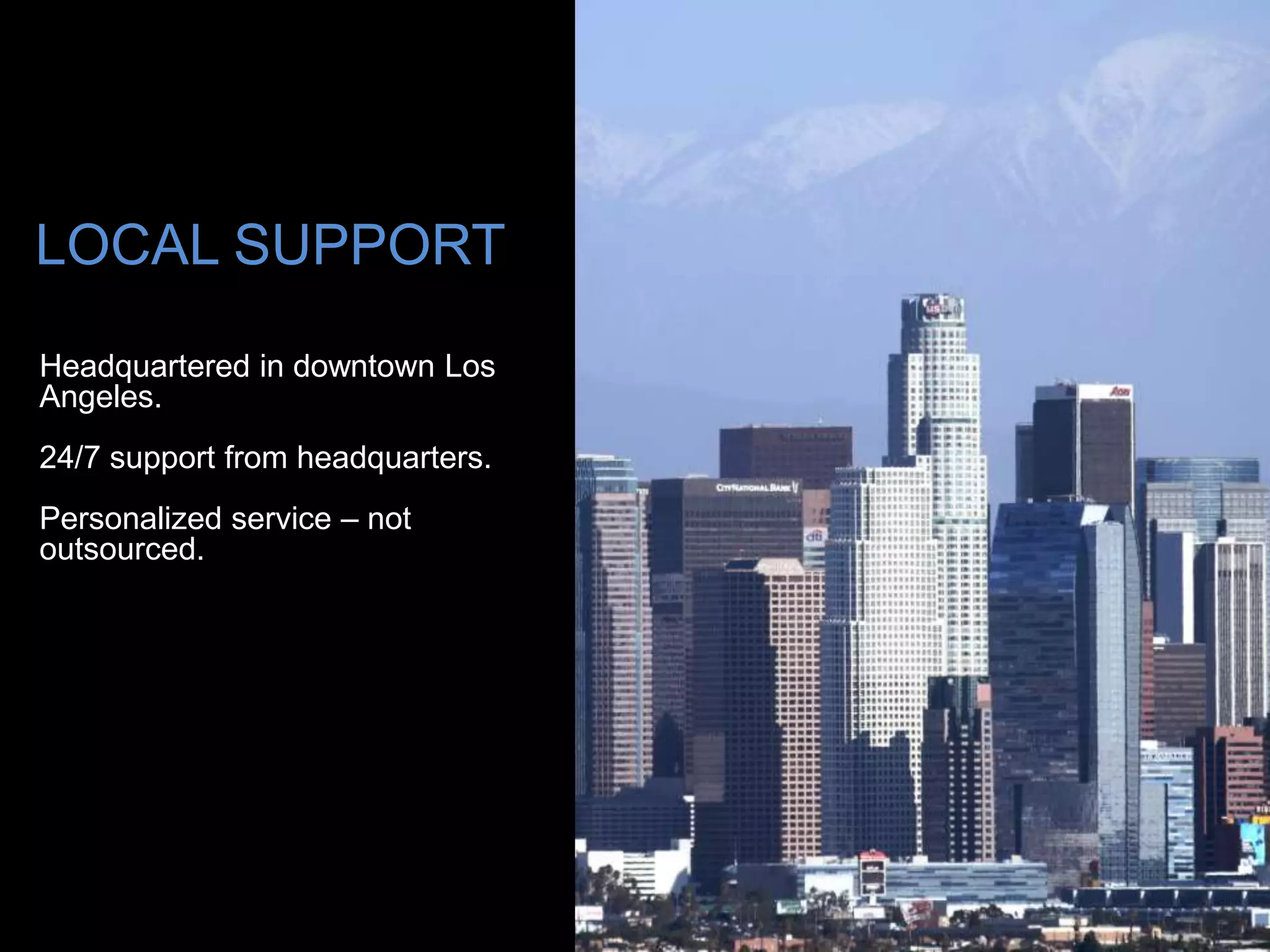LOCAL SUPPORT
Headquartered in downtown Los
Angeles.
24/7 support from headquarters.
Personalized service – not
outsourced.
 