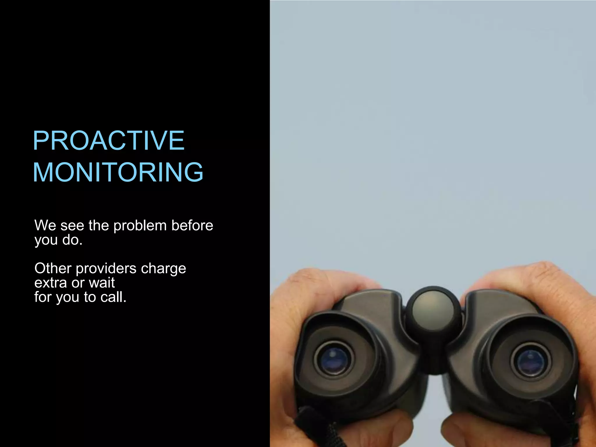PROACTIVE
MONITORING
We see the problem before
you do.
Other providers charge
extra or wait
for you to call.
 
