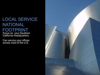 LOCAL SERVICE
NATIONAL
FOOTPRINT
Focus on your Southern
California headquarters.
Can service your offices
across most of the U.S.
 