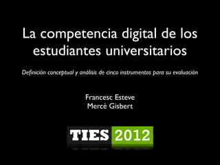 La competencia digital de los
  estudiantes universitarios
Deﬁnición conceptual y análisis de cinco instrumentos para su evaluación


                         Francesc Esteve
                          Mercè Gisbert
 