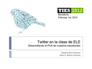 Barcelona,
                         February 1st, 2012




       Twitter en la clase de ELE
Desarrollando el PLN de nuestros estudiantes

                           Adelaida Martín Bosque
                          María Á. Mejías Caravaca
 