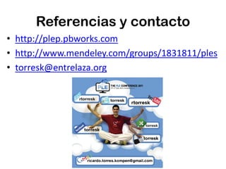 Referencias y contacto
• http://plep.pbworks.com
• http://www.mendeley.com/groups/1831811/ples
• torresk@entrelaza.org
 