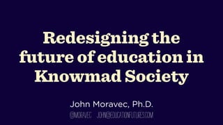 Redesigning the
future of education in
Knowmad Society
!

John Moravec, Ph.D.

@moravec john@educationfutures.com

 