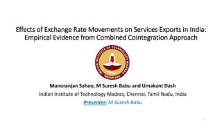 Effects of Exchange Rate Movements on Services Exports in India:
Empirical Evidence from Combined Cointegration Approach
Manoranjan Sahoo, M Suresh Babu and Umakant Dash
Indian Institute of Technology Madras, Chennai, Tamil Nadu, India
Presenter: M Suresh Babu
1
 