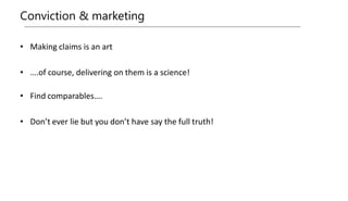Conviction & marketing
• Making claims is an art
• ….of course, delivering on them is a science!
• Find comparables….
• Don’t ever lie but you don’t have say the full truth!
 