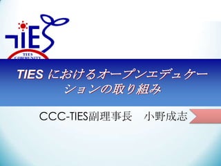 CCC-TIES副理事長 小野成志
TIES におけるオープンエデュケー
ションの取り組み
 