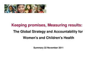 Keeping promises, Measuring results:
The Global Strategy and Accountability for
     Women's and Children's Health

            Summary 22 November 2011
 