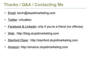 Thanks / Q&A / Contacting Me Email : kevin@stupidmarketing.com Twitter : virtualkev Facebook & Linkedin : only if you’re a friend (no offense) Web :  http://blog.stupidmarketing.com Stanford Class :  http://stanford.stupidmarketing.com Amazon : http://amazon.stupidmarketing.com 