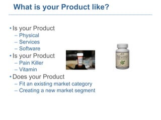 What is your Product like? Is your Product Physical Services Software Is your Product Pain Killer  Vitamin Does your Product Fit an existing market category Creating a new market segment 