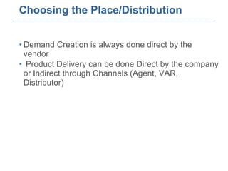 Choosing the Place/Distribution Demand Creation is always done direct by the vendor  Product Delivery can be done Direct by the company or Indirect through Channels (Agent, VAR, Distributor) 