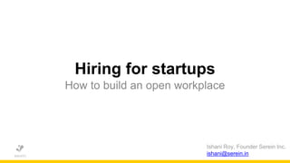 Hiring for startups
How to build an open workplace
Ishani Roy, Founder Serein Inc.
ishani@serein.in
 