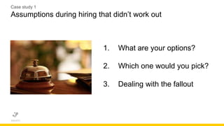 1. What are your options?
2. Which one would you pick?
3. Dealing with the fallout
Case study 1
Assumptions during hiring that didn’t work out
 