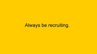 Always be recruiting.
 