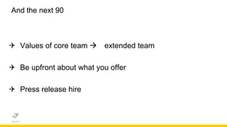 And the next 90
 Values of core team  extended team
 Be upfront about what you offer
 Press release hire
 