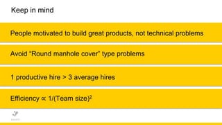 Keep in mind
People motivated to build great products, not technical problems
Avoid “Round manhole cover” type problems
1 productive hire > 3 average hires
Efficiency ∝ 1/(Team size)2
 