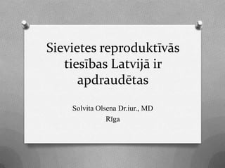 Sievietes reproduktīvās
   tiesības Latvijā ir
      apdraudētas
    Solvita Olsena Dr.iur., MD
               Rīga
 