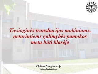Tiesioginės transliacijos mokiniams,
neturintiems galimybės pamokos
metu būti klasėje
Vilniaus Ozo gimnazija
Dijana Švaikevičienė
 