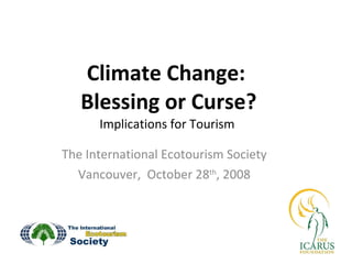 Climate Change:  Blessing or Curse? Implications for Tourism  The International Ecotourism Society Vancouver,  October 28 th , 2008 