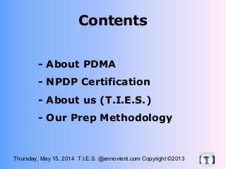 Thursday, May 15, 2014 T.I.E.S. @ennovient.com Copyright ©2013
Contents
- About PDMA
- NPDP Certification
- About us (T.I.E.S.)
- Our Prep Methodology
 