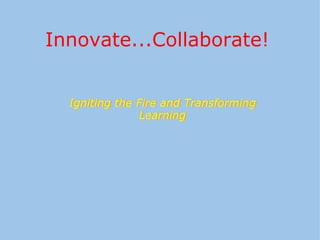 Innovate...Collaborate!  Igniting the Fire and Transforming Learning Igniting the Fire and Transforming Learning 