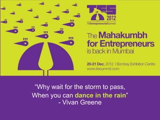 “Why wait for the storm to pass,
When you can dance in the rain”
       - Vivan Greene
 
