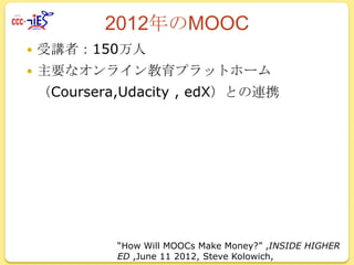 2012年のMOOC


受講者：150万人



主要なオンライン教育プラットホーム
（Coursera,Udacity , edX）との連携

“How Will MOOCs Make Money?” ,INSIDE HIGHER
ED ,June 11 2012, Steve Kolowich,

 