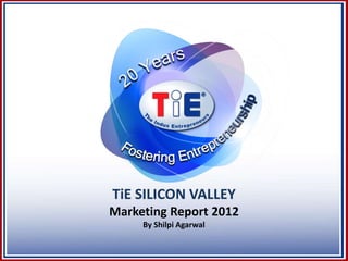 TiE SILICON VALLEY
Marketing Report 2012
     By Shilpi Agarwal
 
