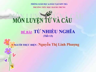 TRƯƠNG TIỂU HỌC HAI BÀ TRƯNG
PHÒNG GIÁO DỤC & ĐÀO TẠO SƠN TRÀ
ĐỀ BÀI : TỪ NHIỀU NGHĨA
(Tiết 13)
NGƯỜI THỰC HIỆN : Nguyễn Thị Linh Phượng
 