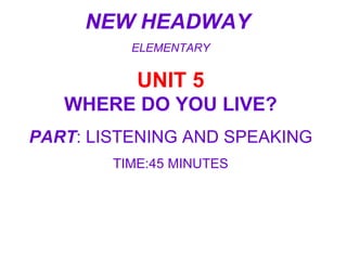 NEW HEADWAY  ELEMENTARY UNIT 5 WHERE DO YOU LIVE? PART : LISTENING AND SPEAKING TIME:45 MINUTES 