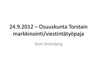 24.9.2012 – Osuuskunta Torstain
 markkinointi/viestintätyöpaja
         Tomi Strömberg
 