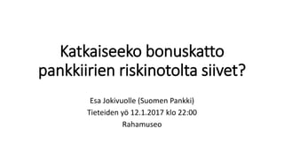 Katkaiseeko bonuskatto
pankkiirien riskinotolta siivet?
Esa Jokivuolle (Suomen Pankki)
Tieteiden yö 12.1.2017 klo 22:00
Rahamuseo
 