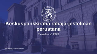Suomen Pankki
Keskuspankkiraha rahajärjestelmän
perustana
Tieteiden yö 2023
Matti Hellqvist ja Kristian Tötterman
 
