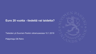 Euro 20 vuotta - tiedettä vai taidetta?
Tieteiden yö Suomen Pankin rahamuseossa 10.1.2019
Pääjohtaja Olli Rehn
1
 