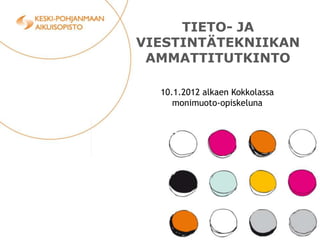 TIETO- JA
VIESTINTÄTEKNIIKAN
 AMMATTITUTKINTO

  10.1.2012 alkaen Kokkolassa
     monimuoto-opiskeluna
 