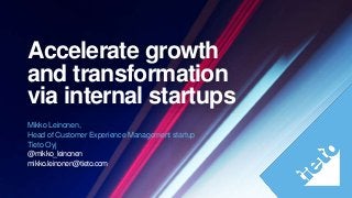 Accelerate growth
and transformation
via internal startups
Mikko Leinonen,
Head of Customer Experience Management startup
Tieto Oyj
@mikko_leinonen
mikko.leinonen@tieto.com
 